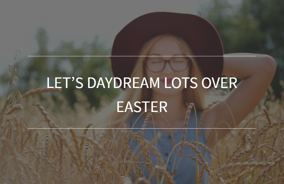 Let’s daydream lots over Easter