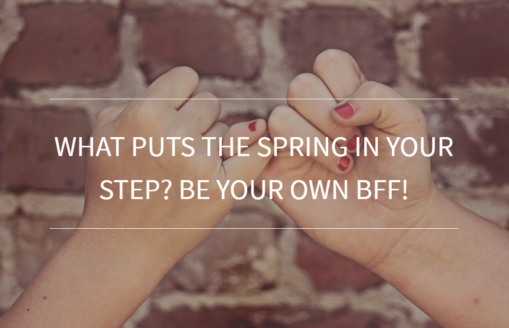 What Puts The Spring In Your Step? Be Your Own BFF!