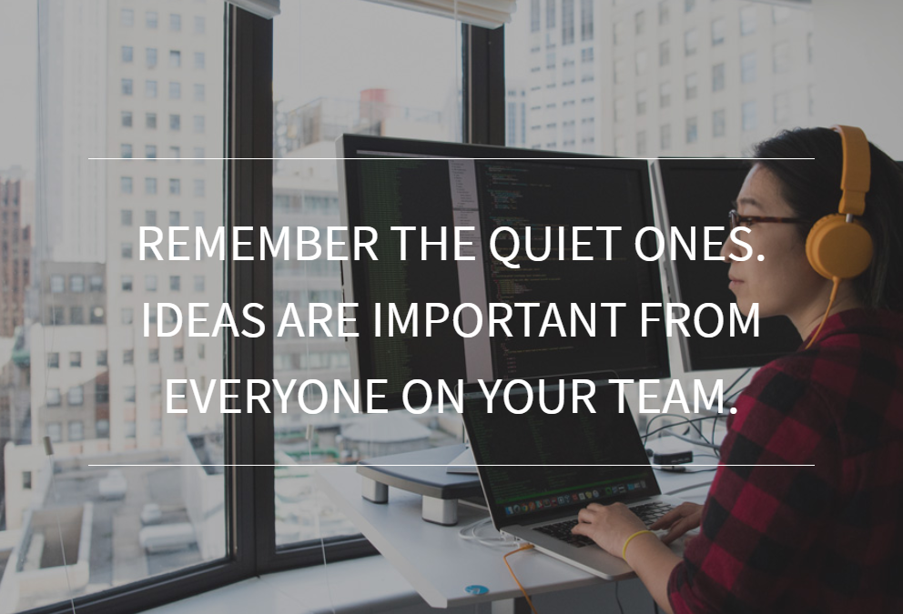 Remember the quiet ones. Ideas are important from everyone on your team.